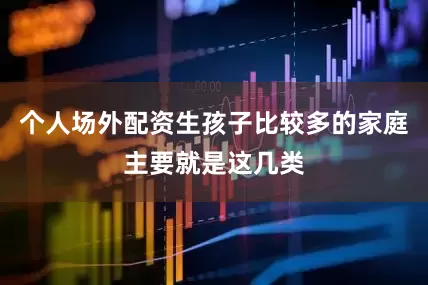 个人场外配资生孩子比较多的家庭主要就是这几类