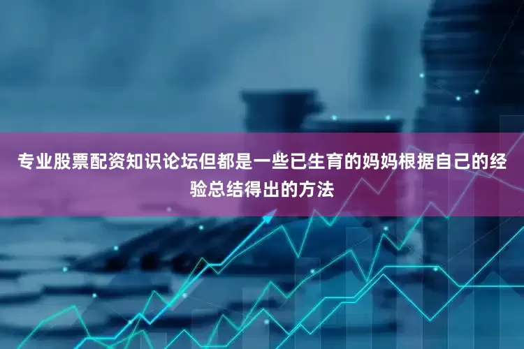 专业股票配资知识论坛但都是一些已生育的妈妈根据自己的经验总结得出的方法