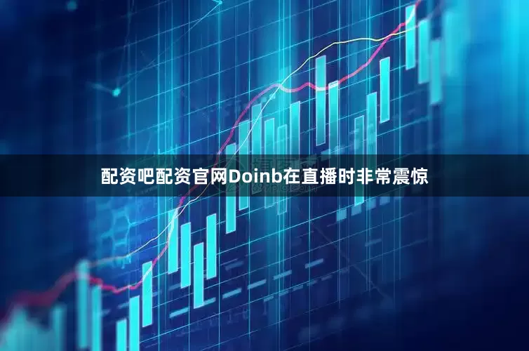 配资吧配资官网Doinb在直播时非常震惊