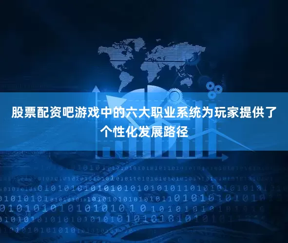 股票配资吧游戏中的六大职业系统为玩家提供了个性化发展路径