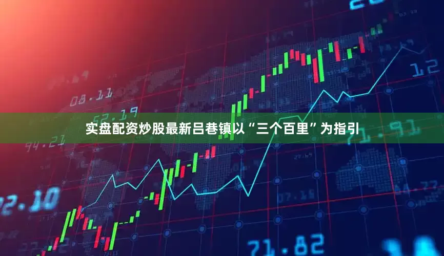 实盘配资炒股最新吕巷镇以“三个百里”为指引