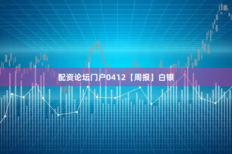 配资论坛门户0412【周报】白银
