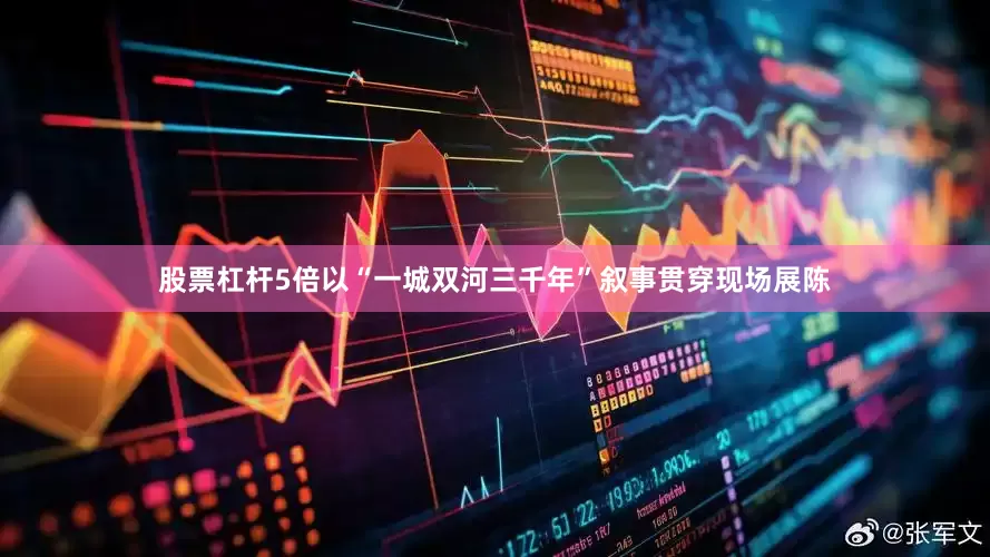股票杠杆5倍以“一城双河三千年”叙事贯穿现场展陈