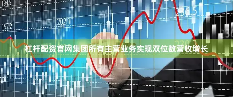 杠杆配资官网集团所有主营业务实现双位数营收增长