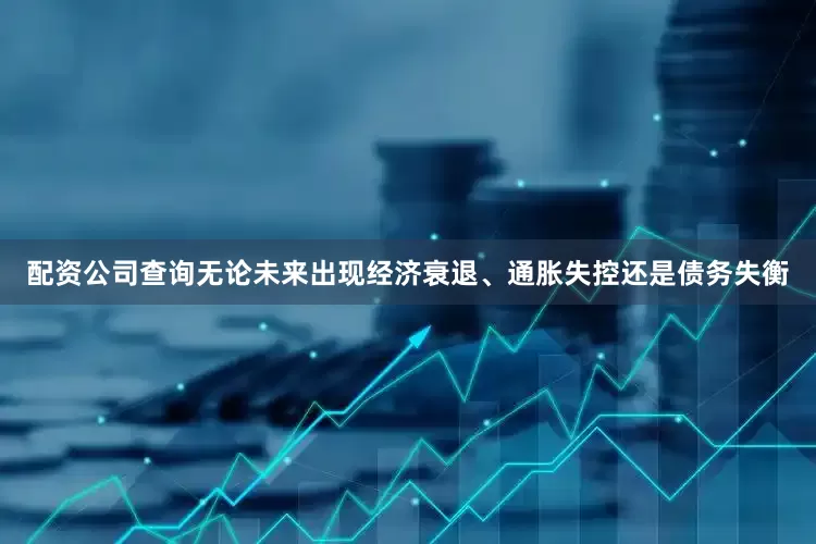 配资公司查询无论未来出现经济衰退、通胀失控还是债务失衡