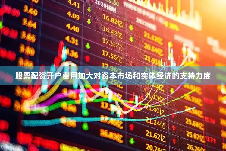 股票配资开户费用加大对资本市场和实体经济的支持力度