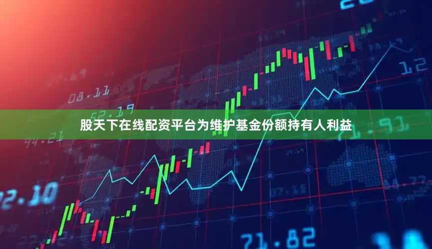 股天下在线配资平台为维护基金份额持有人利益
