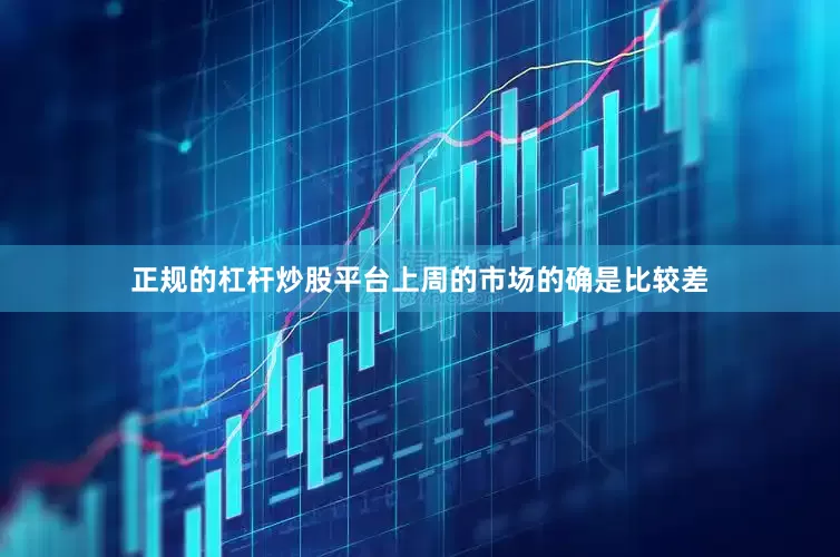 正规的杠杆炒股平台上周的市场的确是比较差