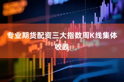 专业期货配资三大指数周K线集体收跌