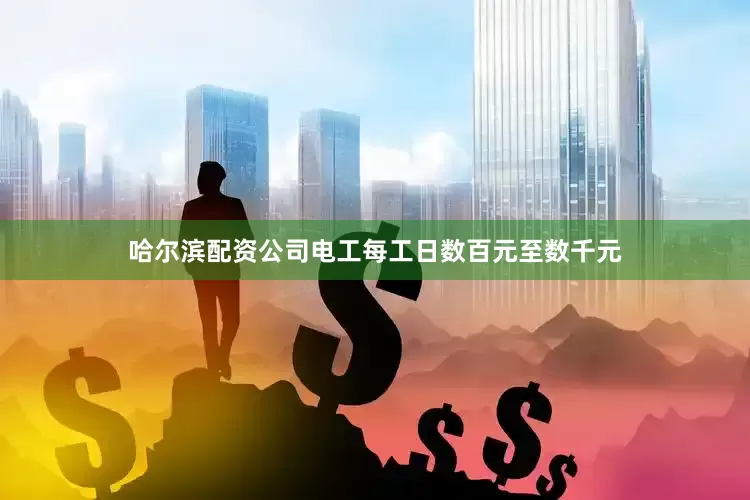 哈尔滨配资公司电工每工日数百元至数千元