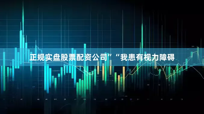 正规实盘股票配资公司”　　“我患有视力障碍