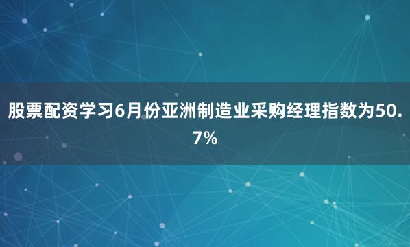 股票配资学习6月份亚洲制造业采购经理指数为50.7%