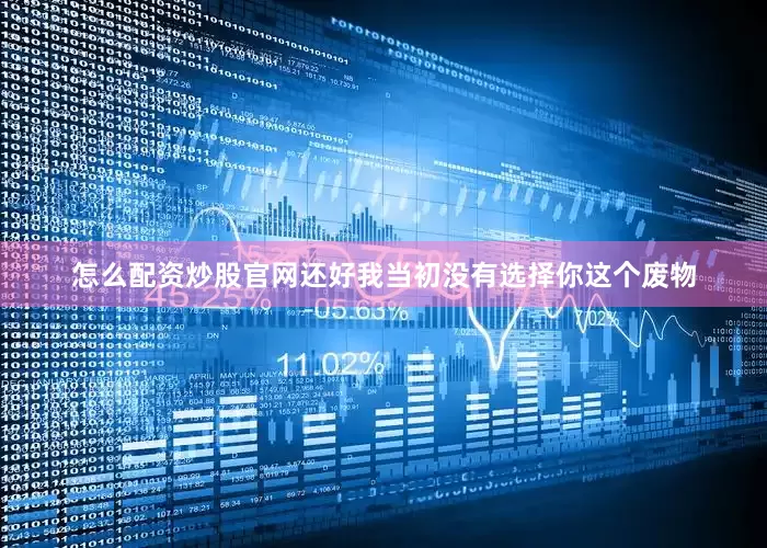 怎么配资炒股官网还好我当初没有选择你这个废物