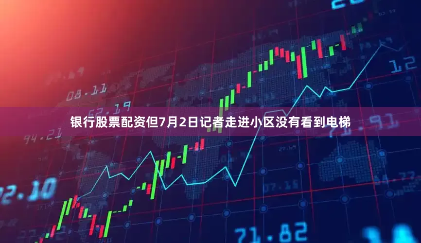 银行股票配资但7月2日记者走进小区没有看到电梯