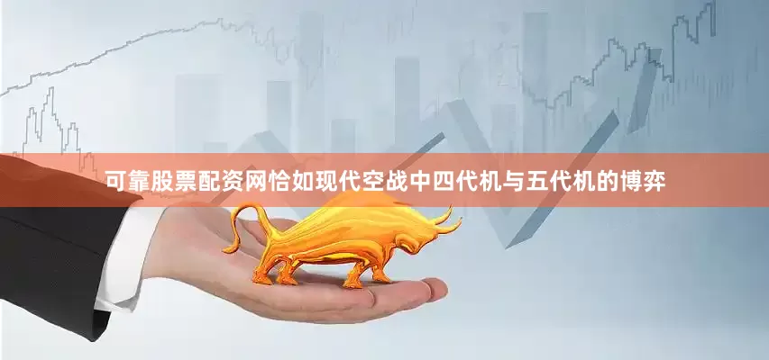 可靠股票配资网恰如现代空战中四代机与五代机的博弈