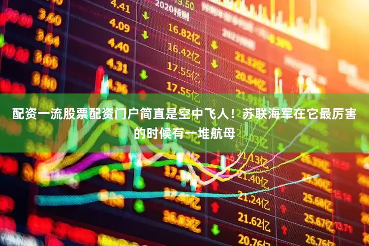 配资一流股票配资门户简直是空中飞人！苏联海军在它最厉害的时候有一堆航母