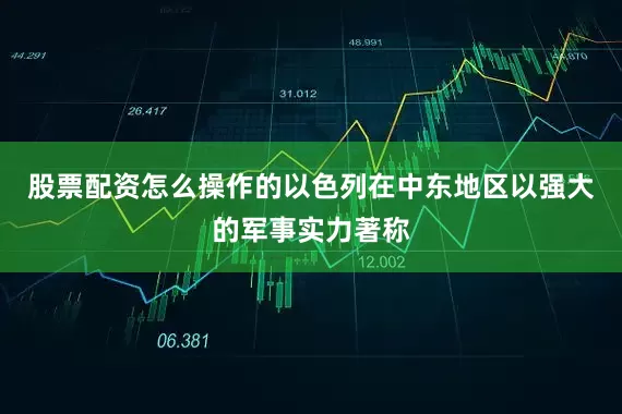 股票配资怎么操作的以色列在中东地区以强大的军事实力著称