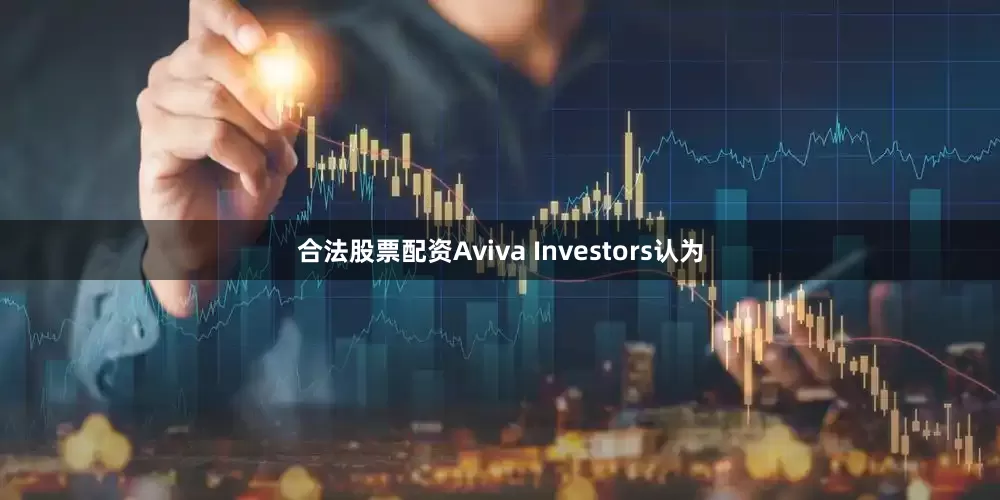 合法股票配资Aviva Investors认为