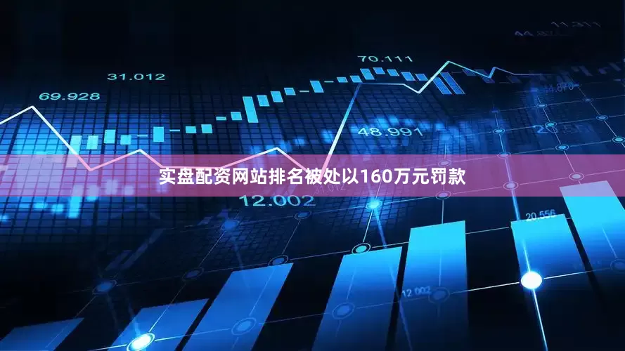 实盘配资网站排名被处以160万元罚款