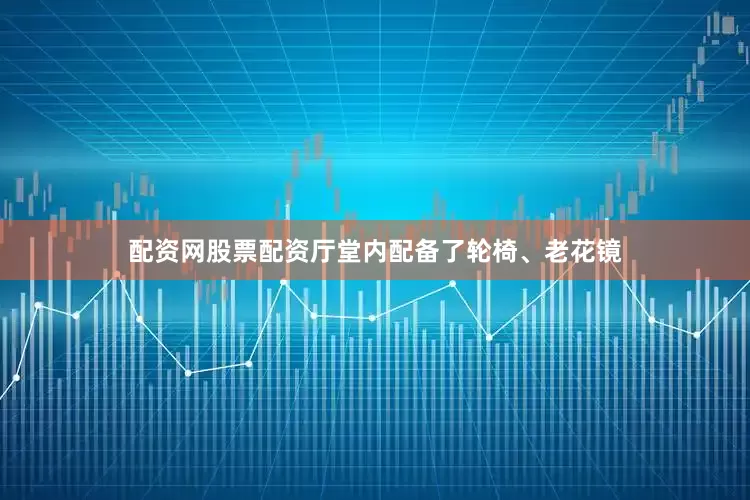 配资网股票配资厅堂内配备了轮椅、老花镜