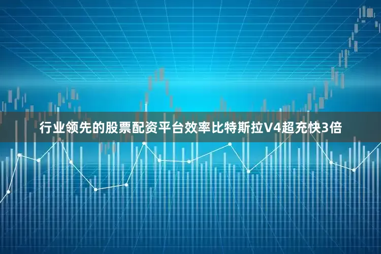 行业领先的股票配资平台效率比特斯拉V4超充快3倍