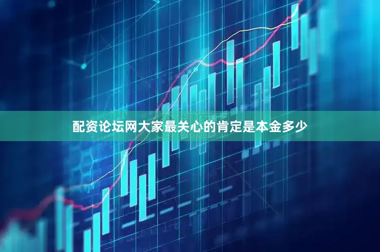 配资论坛网大家最关心的肯定是本金多少
