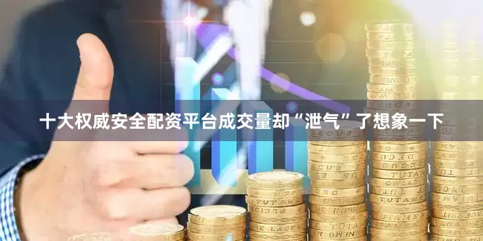 十大权威安全配资平台成交量却“泄气”了想象一下