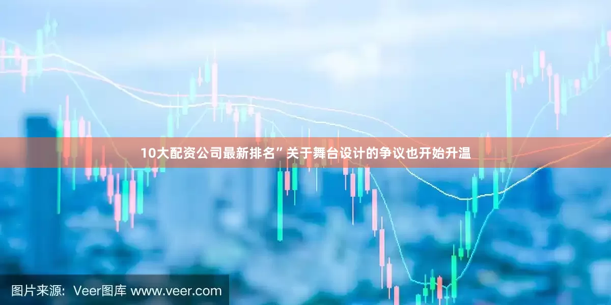 10大配资公司最新排名”关于舞台设计的争议也开始升温