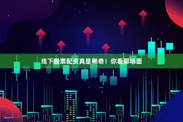线下股票配资真是稀奇！你看那场面