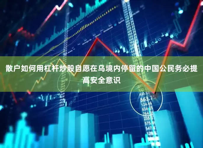 散户如何用杠杆炒股自愿在乌境内停留的中国公民务必提高安全意识