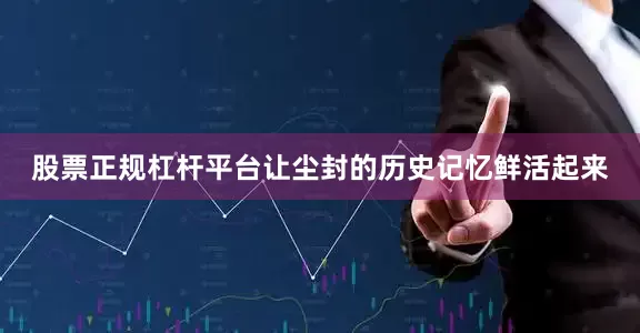股票正规杠杆平台让尘封的历史记忆鲜活起来