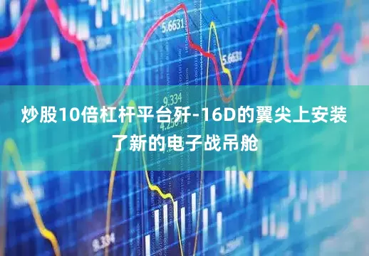 炒股10倍杠杆平台歼-16D的翼尖上安装了新的电子战吊舱