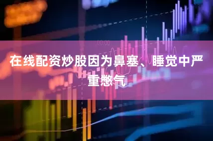 在线配资炒股因为鼻塞、睡觉中严重憋气