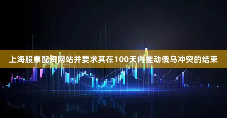 上海股票配资网站并要求其在100天内推动俄乌冲突的结束
