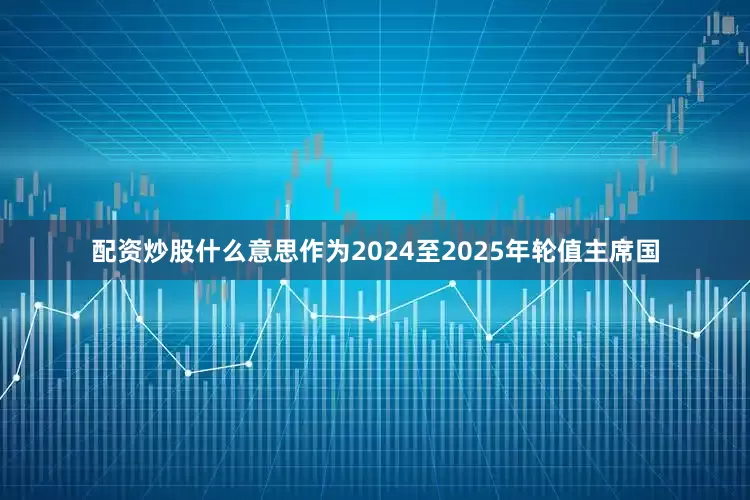 配资炒股什么意思作为2024至2025年轮值主席国