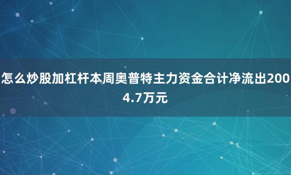 怎么炒股加杠杆本周奥普特主力资金合计净流出2004.7万元