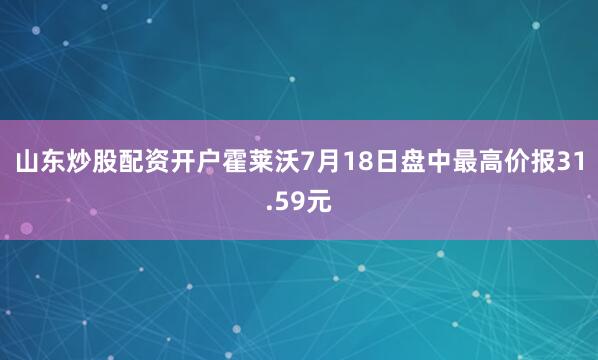 山东炒股配资开户霍莱沃7月18日盘中最高价报31.59元