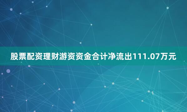 股票配资理财游资资金合计净流出111.07万元