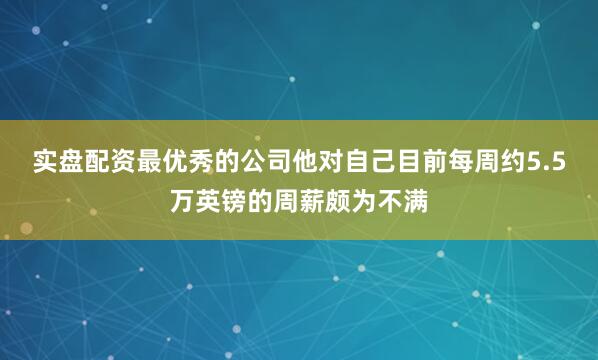 实盘配资最优秀的公司他对自己目前每周约5.5万英镑的周薪颇为不满