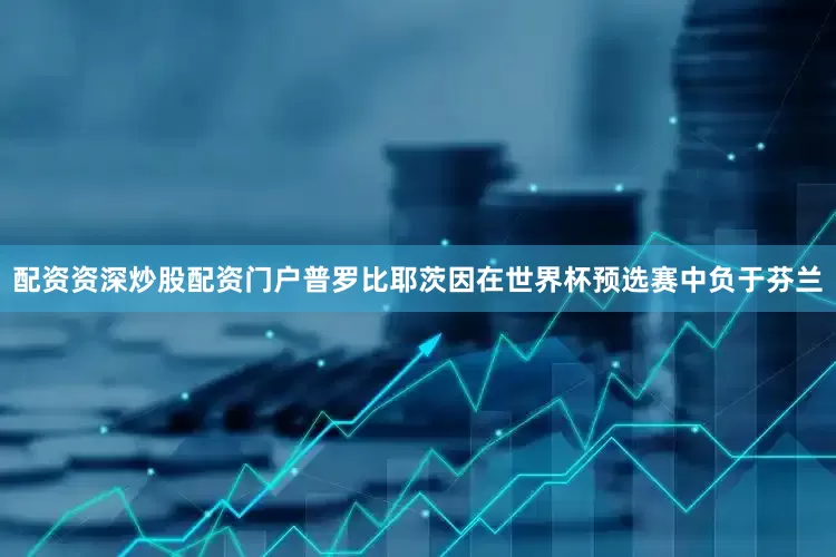 配资资深炒股配资门户普罗比耶茨因在世界杯预选赛中负于芬兰