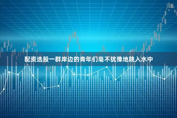 配资选股一群岸边的青年们毫不犹豫地跳入水中