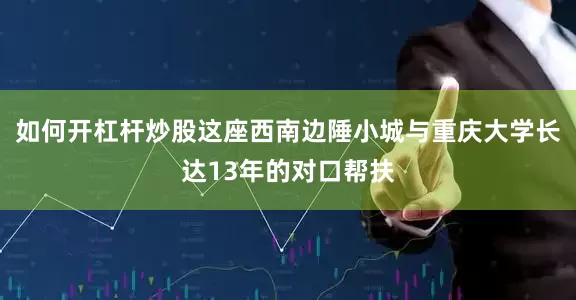 如何开杠杆炒股这座西南边陲小城与重庆大学长达13年的对口帮扶