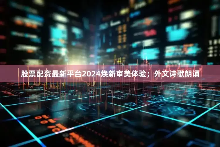 股票配资最新平台2024焕新审美体验；外文诗歌朗诵