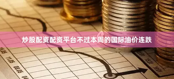炒股配资配资平台不过本周的国际油价连跌