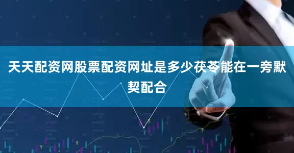 天天配资网股票配资网址是多少茯苓能在一旁默契配合