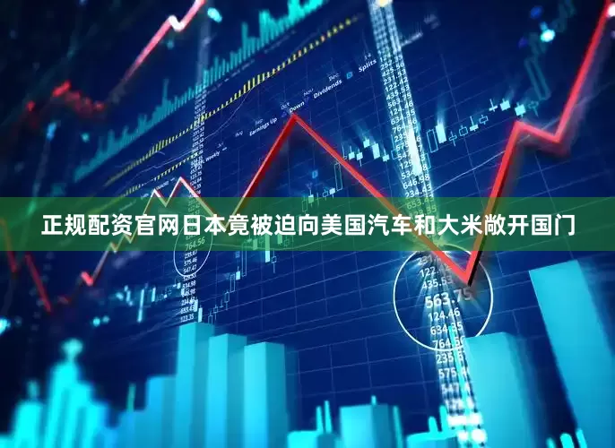 正规配资官网日本竟被迫向美国汽车和大米敞开国门