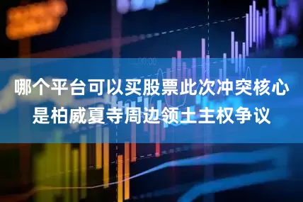 哪个平台可以买股票此次冲突核心是柏威夏寺周边领土主权争议
