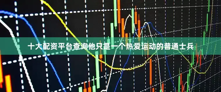 十大配资平台查询他只是一个热爱运动的普通士兵