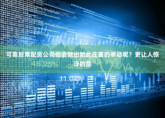 可靠股票配资公司他会做出如此庄重的举动呢？更让人惊讶的是