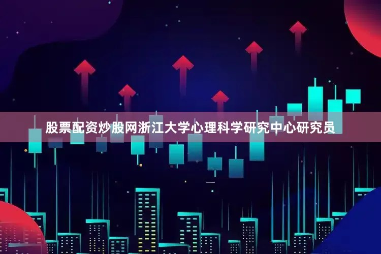 股票配资炒股网浙江大学心理科学研究中心研究员